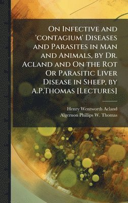 bokomslag On Infective and 'contagium' Diseases and Parasites in Man and Animals, by Dr. Acland and On the Rot Or Parasitic Liver Disease in Sheep, by A.P.Thoma