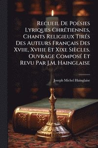 bokomslag Recueil De PoÃ(c)sies Lyriques ChrÃ(c)tiennes, Chants Religieux TirÃ(c)s Des Auteurs Français Des Xviie, Xviiie Et Xixe Siècles. Ouvrage ComposÃ(c) Et