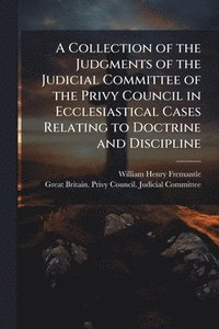 bokomslag A Collection of the Judgments of the Judicial Committee of the Privy Council in Ecclesiastical Cases Relating to Doctrine and Discipline