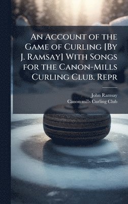 John Ramsay - Account of the Game of Curling [By J. Ramsay] With Songs for the Canon-Mills Curling Club. Repr, Inbunden