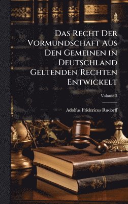Das Recht Der Vormundschaft Aus Den Gemeinen in Deutschland Geltenden Rechten Entwickelt
