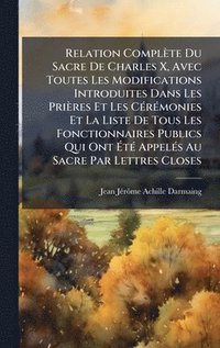 bokomslag Relation Complète Du Sacre De Charles X, Avec Toutes Les Modifications Introduites Dans Les Prières Et Les CÃ(c)rÃ(c)monies Et La Liste De Tous Les Fonctionnaires Publics Qui Ont Ã¿tÃ(c) AppelÃ(c)s...