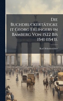 bokomslag Die Buchdruckertätigkeit Georg Erlingers in Bamberg Von 1522 Bis 1541 (1543).