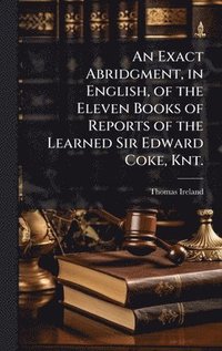 bokomslag Exact Abridgment, in English, of the Eleven Books of Reports of the Learned Sir Edward Coke, Knt.