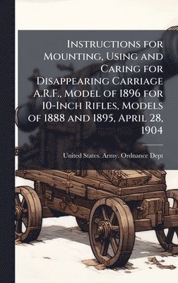 Instructions for Mounting, Using and Caring for Disappearing Carriage A.R.F., Model of 1896 for 10-Inch Rifles, Models of 1888 and 1895, April 28, 1904, Inbunden