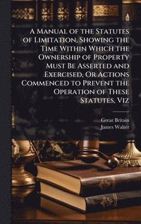 bokomslag Manual of the Statutes of Limitation, Showing the Time Within Which the Ownership of Property Must Be Asserted and Exercised, Or Actions Commenced to Prevent the Operation of These Statutes, Viz