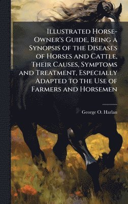 bokomslag Illustrated Horse-Owner's Guide, Being a Synopsis of the Diseases of Horses and Cattle, Their Causes, Symptoms and Treatment, Especially Adapted to the Use of Farmers and Horsemen