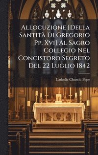 bokomslag Allocuzione [Della SantitÃ Di Gregorio Pp. Xvi] Al Sagro Collegio Nel Concistoro Segreto Del 22 Luglio 1842
