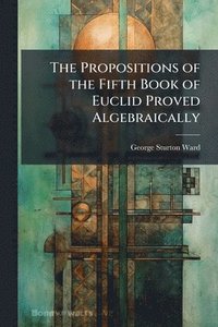 bokomslag Propositions of the Fifth Book of Euclid Proved Algebraically