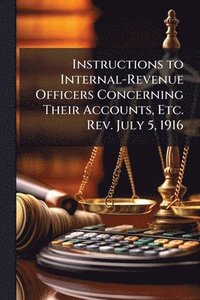 bokomslag Instructions to Internal-Revenue Officers Concerning Their Accounts, Etc. Rev. July 5, 1916