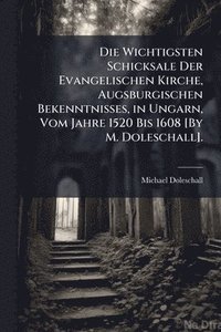 bokomslag Die Wichtigsten Schicksale Der Evangelischen Kirche, Augsburgischen Bekenntnisses, in Ungarn, Vom Jahre 1520 Bis 1608 [By M. Doleschall].