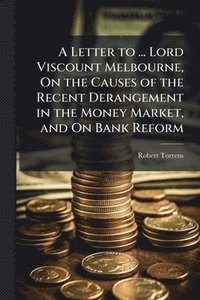 bokomslag Letter to ... Lord Viscount Melbourne, On the Causes of the Recent Derangement in the Money Market, and On Bank Reform