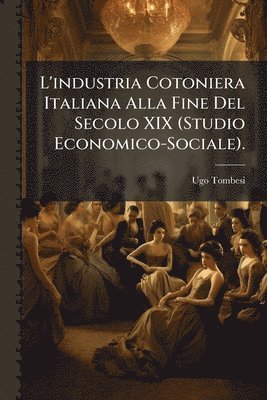 L'industria Cotoniera Italiana Alla Fine Del Secolo XIX (Studio Economico-Sociale).