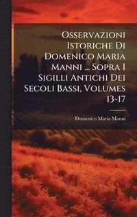 bokomslag Osservazioni Istoriche Di Domenico Maria Manni ... Sopra I Sigilli Antichi Dei Secoli Bassi, Volumes 13-17