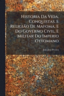 bokomslag Historia Da Vida, Conquistas, E ReligiÃ£o De Mafoma, E Do Governo Civil, E Militar Do Imperio Ottomano