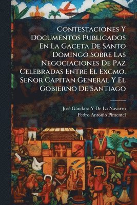 bokomslag Contestaciones Y Documentos Publicados En La Gaceta De Santo Domingo Sobre Las Negociaciones De Paz Celebradas Entre El Excmo. Señor Capitan General Y El Gobierno De Santiago
