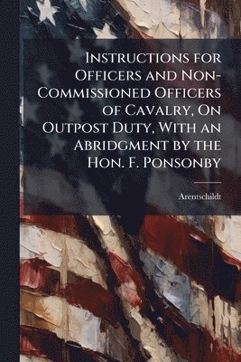bokomslag Instructions for Officers and Non-Commissioned Officers of Cavalry, On Outpost Duty, With an Abridgment by the Hon. F. Ponsonby