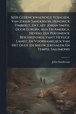 bokomslag Seer Gedenckwaerdige Vojagien, Van Johan Sanderson, Hendrick Timberly, En Capt. Johan Smith, Door Europa, Asia En America, Nevens Een Pertinente Besch