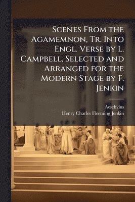 bokomslag Scenes From the Agamemnon, Tr. Into Engl. Verse by L. Campbell, Selected and Arranged for the Modern Stage by F. Jenkin