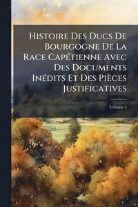 bokomslag Histoire Des Ducs De Bourgogne De La Race CapÃ(c)tienne Avec Des Documents InÃ(c)dits Et Des Pièces Justificatives