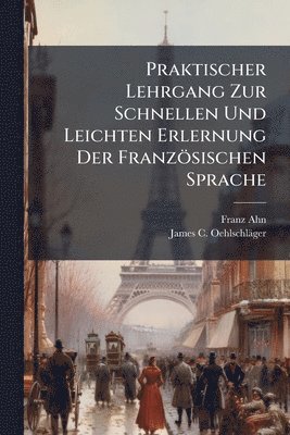 Franz Ahn, James C Oehlschläger, James C. Oehlschläger, James C. OehlschlÃ¤ger - Praktischer Lehrgang Zur Schnellen Und Leichten Erlernung Der Französischen Sprache, Häftad