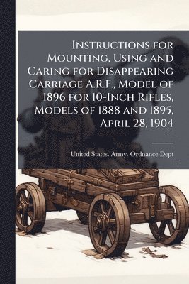 bokomslag Instructions for Mounting, Using and Caring for Disappearing Carriage A.R.F., Model of 1896 for 10-Inch Rifles, Models of 1888 and 1895, April 28, 1904