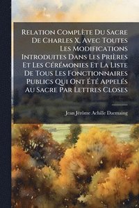 bokomslag Relation Complète Du Sacre De Charles X, Avec Toutes Les Modifications Introduites Dans Les Prières Et Les CÃ(c)rÃ(c)monies Et La Liste De Tous Les Fonctionnaires Publics Qui Ont Ã¿tÃ(c) AppelÃ(c)s...