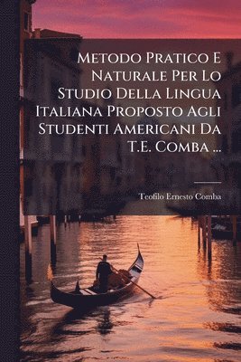 Metodo Pratico E Naturale Per Lo Studio Della Lingua Italiana Proposto Agli Studenti Americani Da T.E. Comba ...