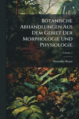 Alexander Braun - Botanische Abhandlungen Aus Dem Gebiet Der Morphologie Und Physiologie, Häftad