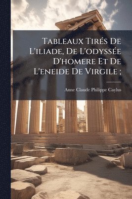 Anne Claude Philippe Caylus - Tableaux TirÃ(c)s De L'iliade, De L'odyssÃ(c)e D'homere Et De L'eneide De Virgile;, Häftad