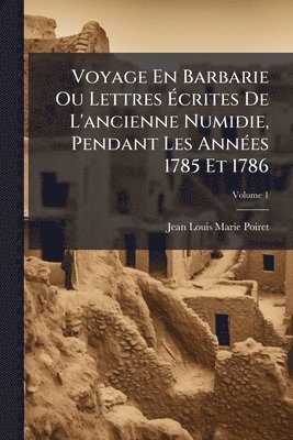 Voyage En Barbarie Ou Lettres Ãcrites De L'ancienne Numidie, Pendant Les AnnÃ(c)es 1785 Et 1786