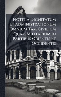bokomslag Notitia Dignitatum Et Administrationum Omnium Tam Civilium Quam Militarium in Partibus Orientis Et Occidentis