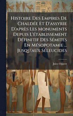 Jules Oppert - Histoire Des Empires De ChaldÃ(c)e Et D'assyrie D'après Les Monuments Depuis L'Ã(c)tablissement DÃ(c)finitif Des SÃ(c)mites En MÃ(c)sopotamie ... Jusqu'aux SÃ(c)leucides, Inbunden