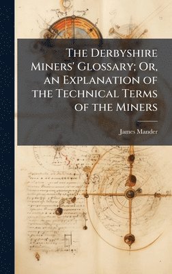 bokomslag The Derbyshire Miners' Glossary; Or, an Explanation of the Technical Terms of the Miners