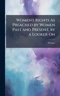 bokomslag Women's Rights As Preached by Women Past and Present, by a Looker On
