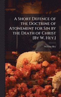 bokomslag Short Defence of the Doctrine of Atonement for Sin by the Death of Christ [By W. Hey.]