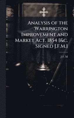 bokomslag Analysis of the Warrington Improvement and Market Act, 1854 [&c. Signed J.F.M.]