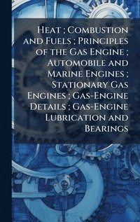 bokomslag Heat ; Combustion and Fuels ; Principles of the Gas Engine ; Automobile and Marine Engines ; Stationary Gas Engines ; Gas-Engine Details ; Gas-Engine