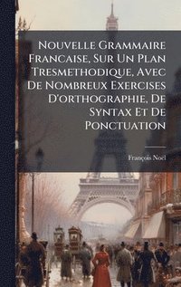 bokomslag Nouvelle Grammaire Francaise, Sur Un Plan Tresmethodique, Avec De Nombreux Exercises D'orthographie, De Syntax Et De Ponctuation