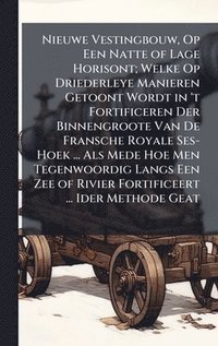 bokomslag Nieuwe Vestingbouw, Op Een Natte of Lage Horisont; Welke Op Driederleye Manieren Getoont Wordt in 't Fortificeren Der Binnengroote Van De Fransche Roy