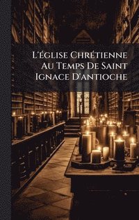 bokomslag L'Ã(c)glise ChrÃ(c)tienne Au Temps De Saint Ignace D'antioche