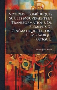 bokomslag Notions GÃ©omÃ©triques Sur Les Mouvements Et Transformations, Ou Ã¿lÃ©ments De CinÃ©matique. (LeÃ§ons De MÃ©canique Pratique).