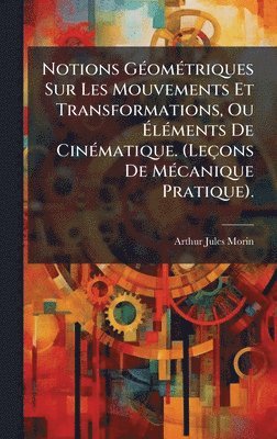 bokomslag Notions GÃ©omÃ©triques Sur Les Mouvements Et Transformations, Ou Ã¿lÃ©ments De CinÃ©matique. (LeÃ§ons De MÃ©canique Pratique).