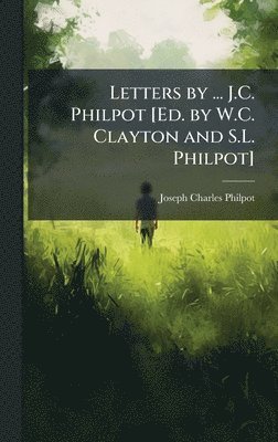 Letters by ... J.C. Philpot [Ed. by W.C. Clayton and S.L. Philpot]