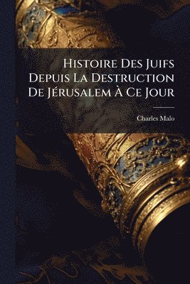 Charles Malo - Histoire Des Juifs Depuis La Destruction De JÃ(c)rusalem Ã Ce Jour, Häftad