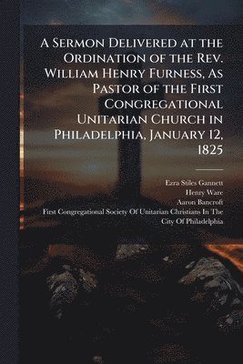 bokomslag Sermon Delivered at the Ordination of the Rev. William Henry Furness, As Pastor of the First Congregational Unitarian Church in Philadelphia, January 12, 1825