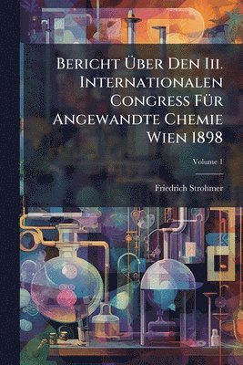 bokomslag Bericht Ã¿ber Den Iii. Internationalen Congress FÃ1/4r Angewandte Chemie Wien 1898