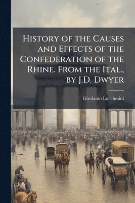 bokomslag History of the Causes and Effects of the Confederation of the Rhine. From the Ital., by J.D. Dwyer