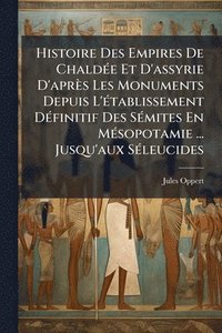 bokomslag Histoire Des Empires De ChaldÃ(c)e Et D'assyrie D'après Les Monuments Depuis L'Ã(c)tablissement DÃ(c)finitif Des SÃ(c)mites En MÃ(c)sopotamie ... Jusqu'aux SÃ(c)leucides
