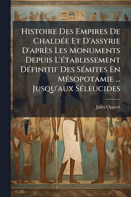 Jules Oppert - Histoire Des Empires De ChaldÃ(c)e Et D'assyrie D'après Les Monuments Depuis L'Ã(c)tablissement DÃ(c)finitif Des SÃ(c)mites En MÃ(c)sopotamie ... Jusqu'aux SÃ(c)leucides, Häftad